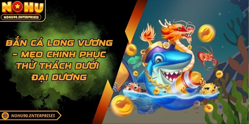 Bắn Cá Long Vương – Mẹo Chinh Phục Thử Thách Dưới Đại Dương